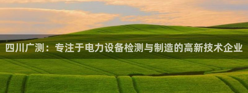 四川广测：专注于电力设备检测与制造的高新技术企业